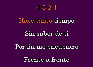 4 3 2 1
Hace tanto tiempo

Sin saber de ti

Por fin me encuentro

Frente a frente l