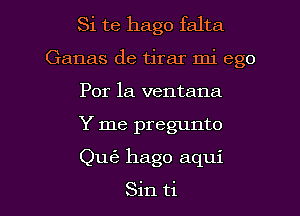 Si te hago falta
Ganas de tirar mi ego
Por 1a ventana
Y me pregunto

Qu63 hago aqui

Sin ti l