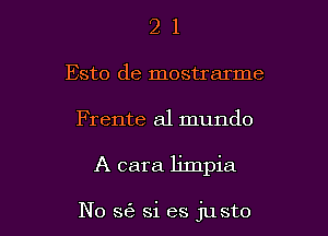 21

Esto de mostrarme

Frente a1 mundo

A cara limpia

N0 S(B si es justo