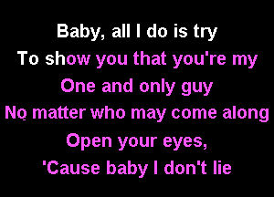 Baby, all I do is try
To show you that you're my
One and only guy
NQ matter who may come along
Open your eyes,
'Cause baby I don't lie