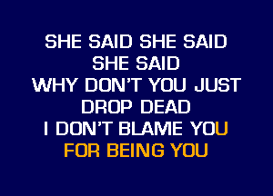 SHE SAID SHE SAID
SHE SAID
WHY DON'T YOU JUST
DROP DEAD
I DON'T BLAME YOU
FOR BEING YOU

g