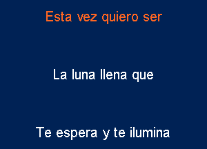 Esta vez quiero ser

La luna Ilena que

Te espera y te ilumina