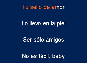 Tu sello de amor
Lo llevo en la piel

Ser sdlo amigos

No es facil, baby