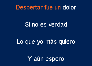 Despertar fue un dolor

Si no es verdad

Lo que yo mas quiero

Y aIJn espero