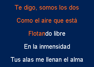 Te digo, somos Ios dos

Como el aire que esta
Flotando Iibre
En la inmensidad

Tus alas me Ilenan el alma