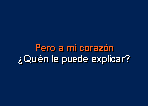 Pero a mi corazdn

gQuie'n le puede explicar?