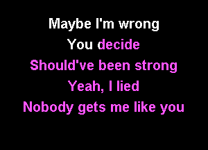 Maybe I'm wrong
You decide
Should've been strong

Yeah, I lied
Nobody gets me like you