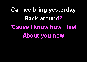 Can we bring yesterday
Back around?
'Cause I know how I feel

About you now