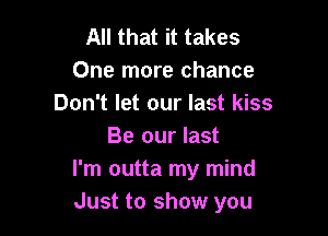 All that it takes
One more chance
Don't let our last kiss

Be our last
I'm outta my mind
Just to show you