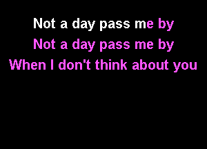 Not a day pass me by
Not a day pass me by
When I don't think about you