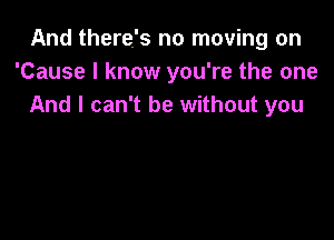 And there's no moving on
'Cause I know you're the one
And I can't be without you