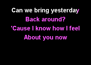 Can we bring yesterday
Back around?
'Cause I know how I feel

About you now