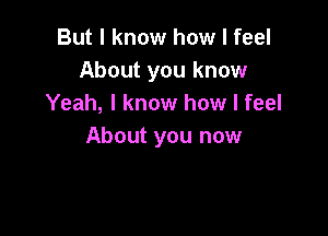 But I know how I feel
About you know
Yeah, I know how I feel

About you now