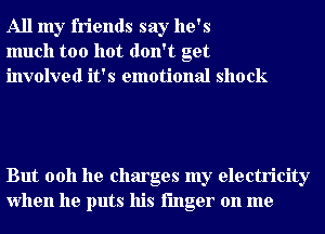 All my friends say he's
much too hot don't get
involved it's emotional shock

But 0011 he charges my electricity
when he puts his finger on me