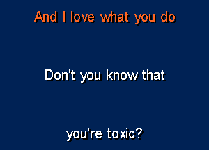 And I love what you do

Don't you know that

you're toxic?