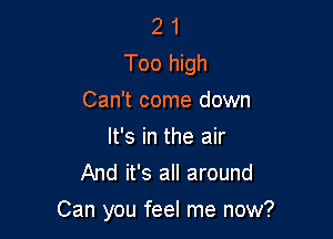 2 1
Too high
Can't come down

It's in the air
And it's all around

Can you feel me now?