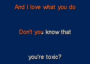 And I love what you do

Don't you know that

you're toxic?