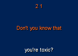 Don't you know that

you're toxic?