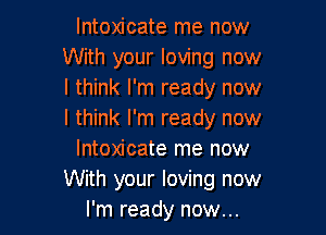 lntoxicate me now
With your loving now
I think I'm ready now

I think I'm ready now
Intoxicate me now
With your loving now
I'm ready now...