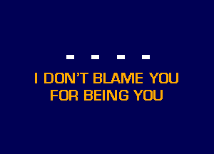 I DON'T BLAME YOU
FOR BEING YOU