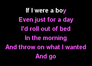 If I were a boy
Even just for a day
I'd roll out of bed

In the morning
And throw on what I wanted
And go