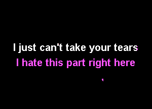 I just can't take your tears

I hate this part right here