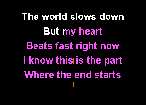 The world slows down
But my heart
Beats fast right now

I know thisnis the part

Where the end starts
1