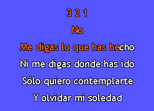 3 2 1
No
Me digas lo que has hecho

Ni me digas donde has ido

Sdlo quiero contemplarte

Y olvidar mi soledad l