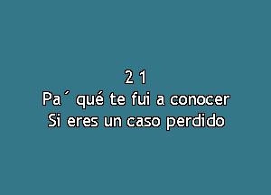 21

Pa ' qut'a te fui a conocer
Si eres un caso perdido