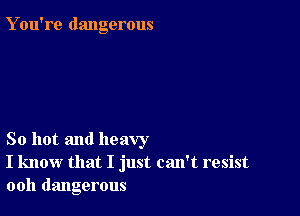 Y ou're dangerous

So hot and heavy
I know that I just can't resist
ooh dangerous