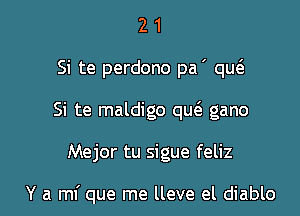 2 1
Si te perdono pa ' qw
Si te maldigo que? gano

Mejor tu sigue feliz

Y a mi que me lleve el diablo