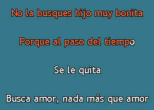 No la busques hijo muy bonita
Porque al paso del tiempo
Se le quita

Busca amor, nada mas que amor