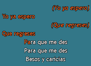 (Yo ya espero)

Yo ya espero
(Que regreses)
Que regreses
Para que me des
Para que me des
Besos y caricias