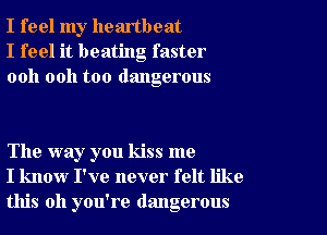 I feel my heartbeat
I feel it beating faster
ooh 0011 too dangerous

The way you kiss me
I know I've never felt like
this all you're dangerous