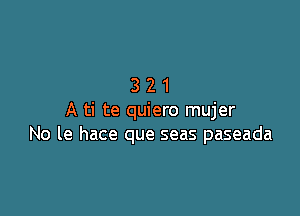 321

A ti te quiero mujer
No le hace que seas paseada