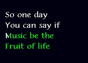 So one day
You can say if

Music be the
Fruit of life