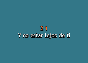 21

Y no estar lejos de ti