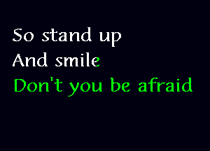 50 stand up
And smile

Don't you be afraid