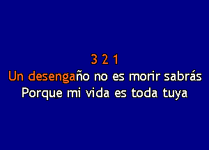 321

Un desengafmo no es morir sabra's
Porque mi Vida es toda tuya