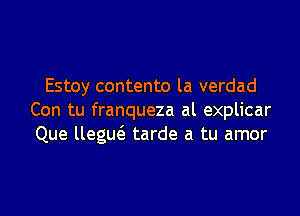 Estoy contento la verdad

Con tu franqueza al explicar
Que llegue'e tarde a tu amor