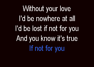 Without your love
I'd be nowhere at all
I'd be lost if not for you

And you know it's true