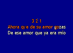 321

Ahora qL'e de su amor gozas
De ese amor que ya era mfo