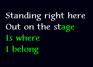 Standing right here
Out on the stage

Is where
I belong