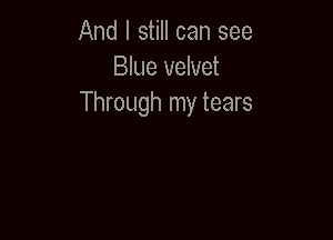And I still can see
Blue velvet
Through my tears