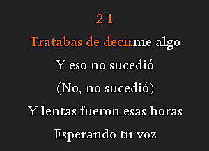 2 1
Tratabas de decirme algo
Y eso 110 sucedit')
(N0, 110 sucedid)
Y lentas fueron esas horas

Esperando tu voz