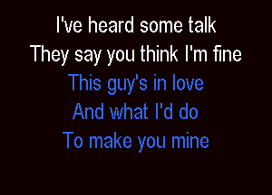 I've heard some talk
They say you think I'm fine