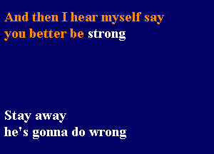 And then I hear myself say
you better be strong

Stay away
he's gonna do wrong