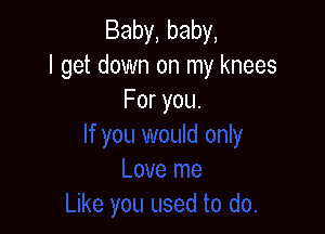 Baby, baby,
I get down on my knees
For you.