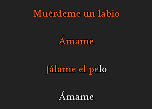 Mut'n'deme un labio

Amame

Iailame el pelo

Amame