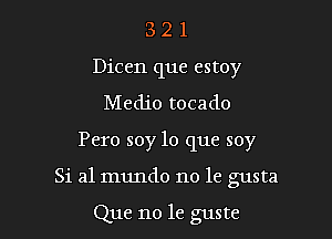 3 2 1
Dicen que estoy

Medio tocado

Pero soy lo que soy

Si 31 mundo no le gusta

Que no le guste